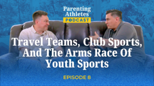 Parenting Athletes Podcast Episode 8 - Travel Teams, Club Sports, and the Arms Race of Youth Sports